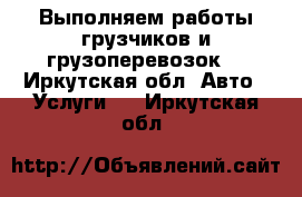 Выполняем работы грузчиков и грузоперевозок. - Иркутская обл. Авто » Услуги   . Иркутская обл.